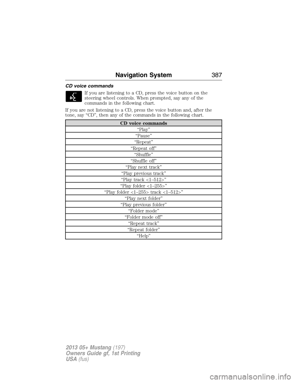 FORD MUSTANG 2013 5.G Owners Manual CD voice commands
If you are listening to a CD, press the voice button on the
steering wheel controls. When prompted, say any of the
commands in the following chart.
If you are not listening to a CD, 