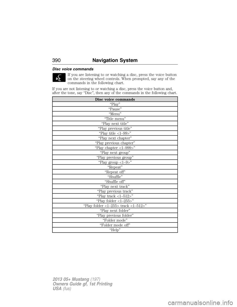 FORD MUSTANG 2013 5.G Owners Manual Disc voice commands
If you are listening to or watching a disc, press the voice button
on the steering wheel controls. When prompted, say any of the
commands in the following chart.
If you are not lis