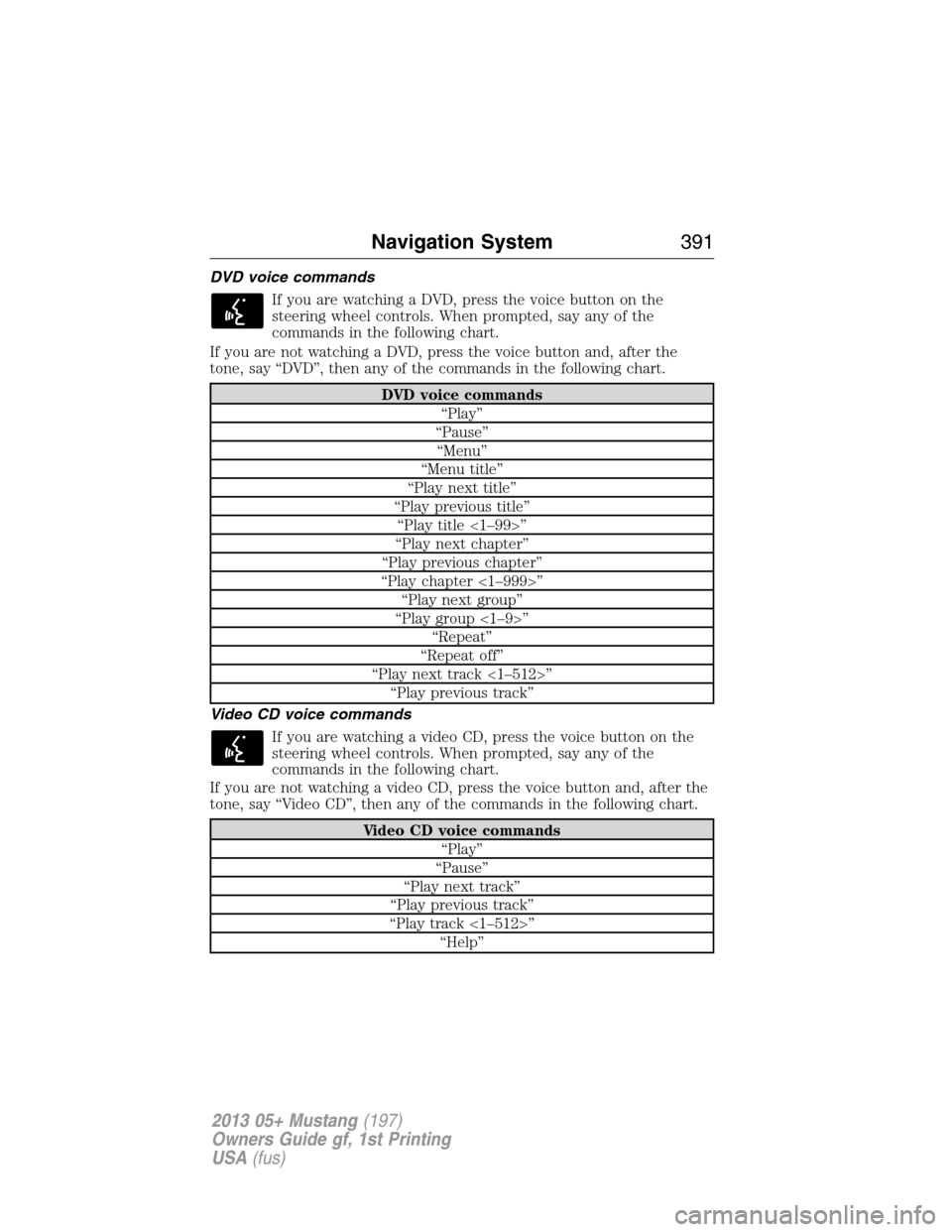FORD MUSTANG 2013 5.G Owners Manual DVD voice commands
If you are watching a DVD, press the voice button on the
steering wheel controls. When prompted, say any of the
commands in the following chart.
If you are not watching a DVD, press