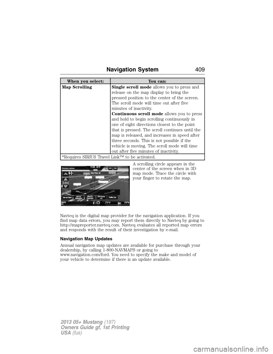 FORD MUSTANG 2013 5.G Owners Manual When you select: You can:
Map Scrolling Single scroll modeallows you to press and
release on the map display to bring the
pressed position to the center of the screen.
The scroll mode will time out af