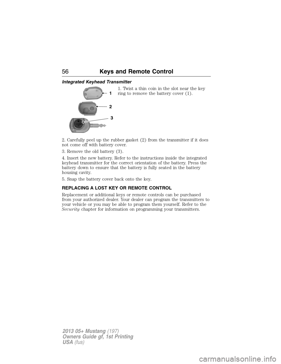 FORD MUSTANG 2013 5.G Owners Manual Integrated Keyhead Transmitter
1. Twist a thin coin in the slot near the key
ring to remove the battery cover (1).
2. Carefully peel up the rubber gasket (2) from the transmitter if it does
not come o