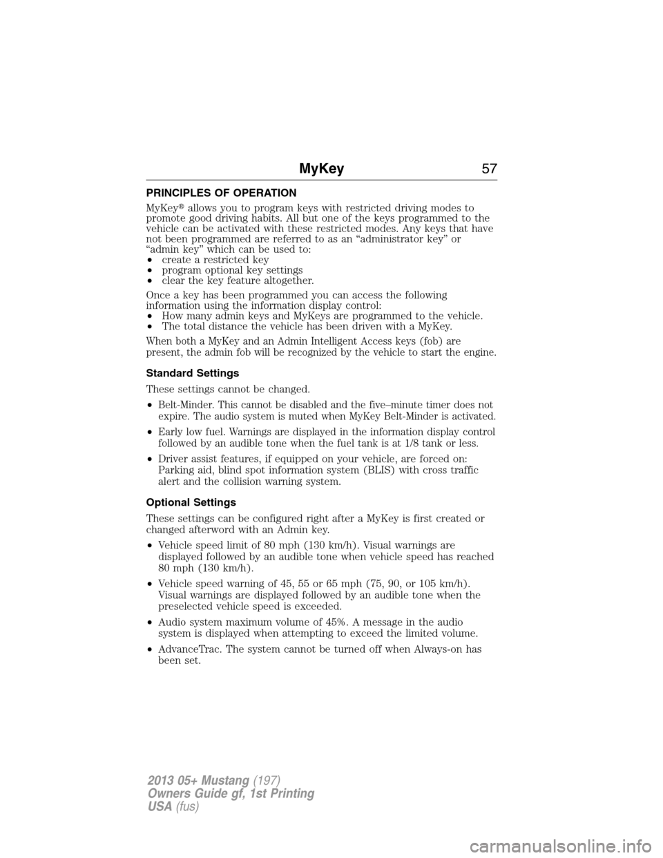 FORD MUSTANG 2013 5.G Owners Manual PRINCIPLES OF OPERATION
MyKeyallows you to program keys with restricted driving modes to
promote good driving habits. All but one of the keys programmed to the
vehicle can be activated with these res