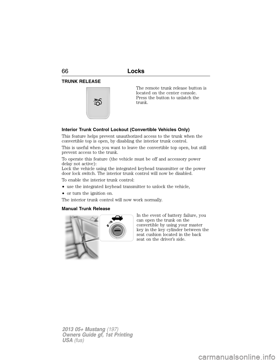 FORD MUSTANG 2013 5.G Repair Manual TRUNK RELEASE
The remote trunk release button is
located on the center console.
Press the button to unlatch the
trunk.
Interior Trunk Control Lockout (Convertible Vehicles Only)
This feature helps pre
