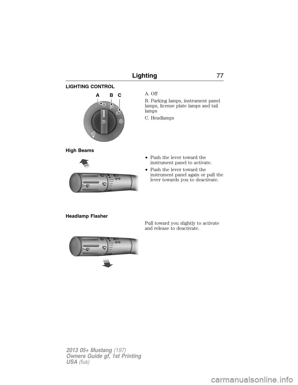 FORD MUSTANG 2013 5.G Manual PDF LIGHTING CONTROL
A. Off
B. Parking lamps, instrument panel
lamps, license plate lamps and tail
lamps
C. Headlamps
High Beams
•Push the lever toward the
instrument panel to activate.
•Push the leve
