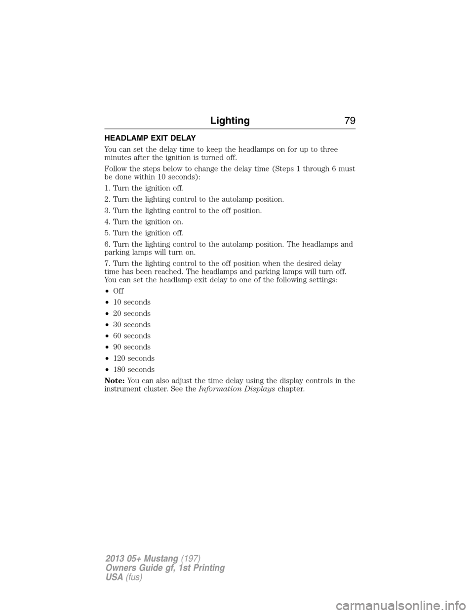 FORD MUSTANG 2013 5.G Manual PDF HEADLAMP EXIT DELAY
You can set the delay time to keep the headlamps on for up to three
minutes after the ignition is turned off.
Follow the steps below to change the delay time (Steps 1 through 6 mus