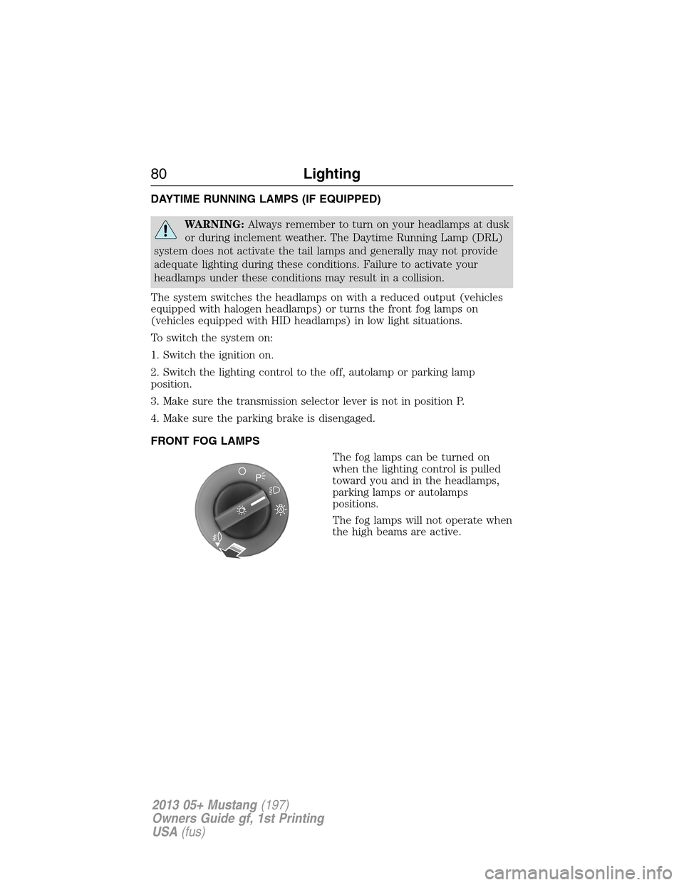 FORD MUSTANG 2013 5.G Manual PDF DAYTIME RUNNING LAMPS (IF EQUIPPED)
WARNING:Always remember to turn on your headlamps at dusk
or during inclement weather. The Daytime Running Lamp (DRL)
system does not activate the tail lamps and ge