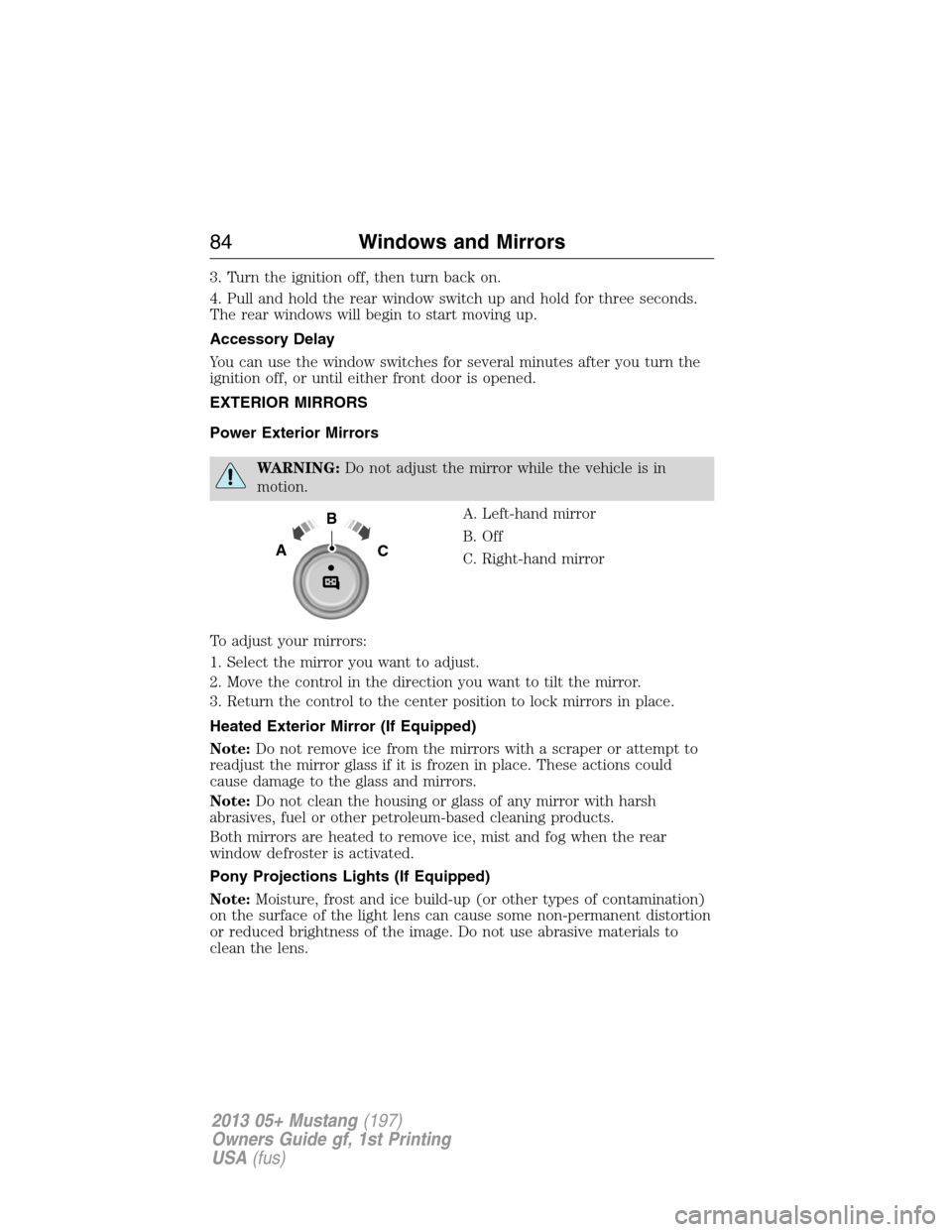 FORD MUSTANG 2013 5.G Manual Online 3. Turn the ignition off, then turn back on.
4. Pull and hold the rear window switch up and hold for three seconds.
The rear windows will begin to start moving up.
Accessory Delay
You can use the wind