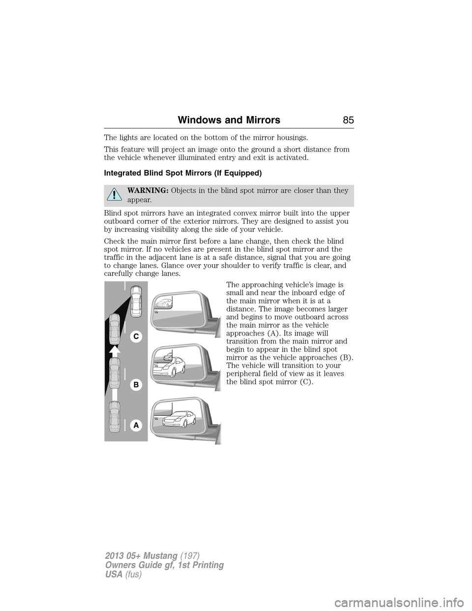 FORD MUSTANG 2013 5.G Manual Online The lights are located on the bottom of the mirror housings.
This feature will project an image onto the ground a short distance from
the vehicle whenever illuminated entry and exit is activated.
Inte