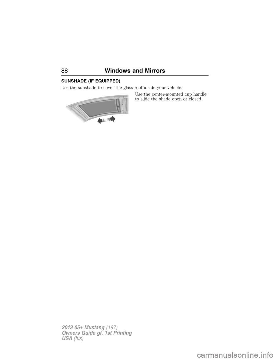 FORD MUSTANG 2013 5.G Manual Online SUNSHADE (IF EQUIPPED)
Use the sunshade to cover the glass roof inside your vehicle.
Use the center-mounted cup handle
to slide the shade open or closed.
88Windows and Mirrors
2013 05+ Mustang(197)
Ow