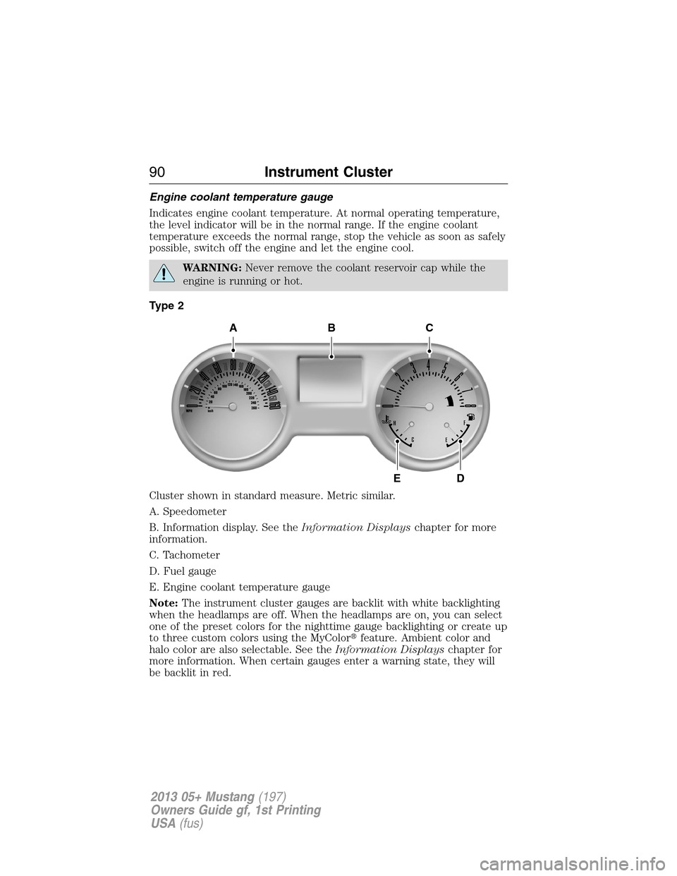 FORD MUSTANG 2013 5.G Manual Online Engine coolant temperature gauge
Indicates engine coolant temperature. At normal operating temperature,
the level indicator will be in the normal range. If the engine coolant
temperature exceeds the n