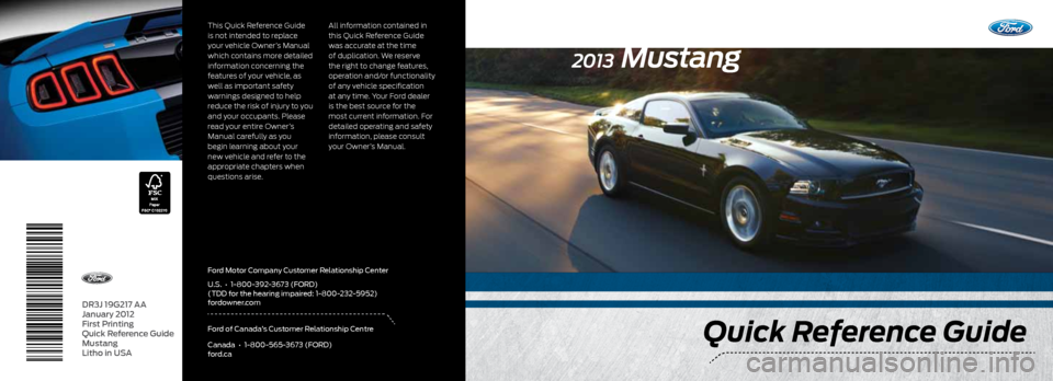 FORD MUSTANG 2013 5.G Quick Reference Guide DR3J 19G217 AA
January 2012
First Printing
Quick Reference Guide
Mustang
Litho in USA
Quick Reference Guide
2013 Mustang
This Quick Reference Guide
is not intended to replace
your vehicle O FORD MUSTANG 2013 5.G Quick Reference Guide DR3J 19G217 AA
January 2012
First Printing
Quick Reference Guide
Mustang
Litho in USA
Quick Reference Guide
2013 Mustang
This Quick Reference Guide
is not intended to replace
your vehicle O