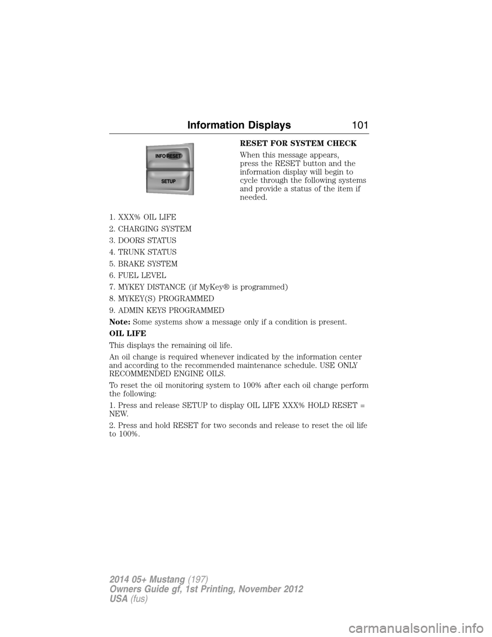 FORD MUSTANG 2014 5.G Owners Manual RESET FOR SYSTEM CHECK
When this message appears,
press the RESET button and the
information display will begin to
cycle through the following systems
and provide a status of the item if
needed.
1. XX FORD MUSTANG 2014 5.G Owners Manual RESET FOR SYSTEM CHECK
When this message appears,
press the RESET button and the
information display will begin to
cycle through the following systems
and provide a status of the item if
needed.
1. XX