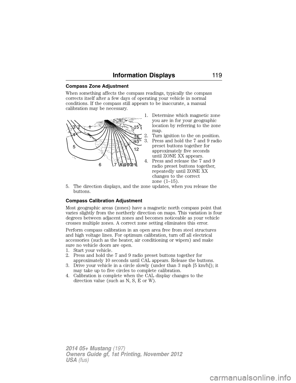 FORD MUSTANG 2014 5.G Owners Manual Compass Zone Adjustment
When something affects the compass readings, typically the compass
corrects itself after a few days of operating your vehicle in normal
conditions. If the compass still appears
