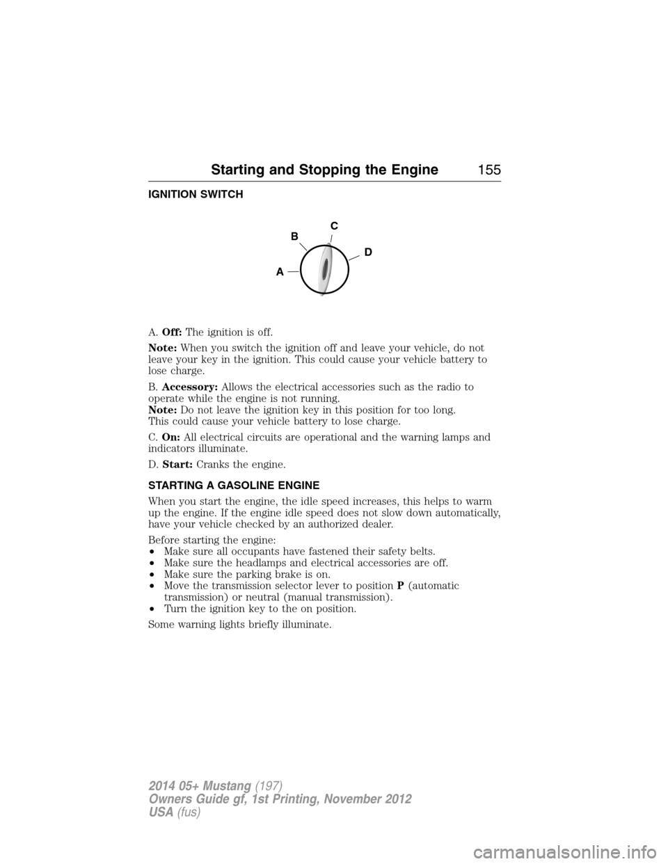 FORD MUSTANG 2014 5.G Owners Manual IGNITION SWITCH
A.Off:The ignition is off.
Note:When you switch the ignition off and leave your vehicle, do not
leave your key in the ignition. This could cause your vehicle battery to
lose charge.
B. FORD MUSTANG 2014 5.G Owners Manual IGNITION SWITCH
A.Off:The ignition is off.
Note:When you switch the ignition off and leave your vehicle, do not
leave your key in the ignition. This could cause your vehicle battery to
lose charge.
B.