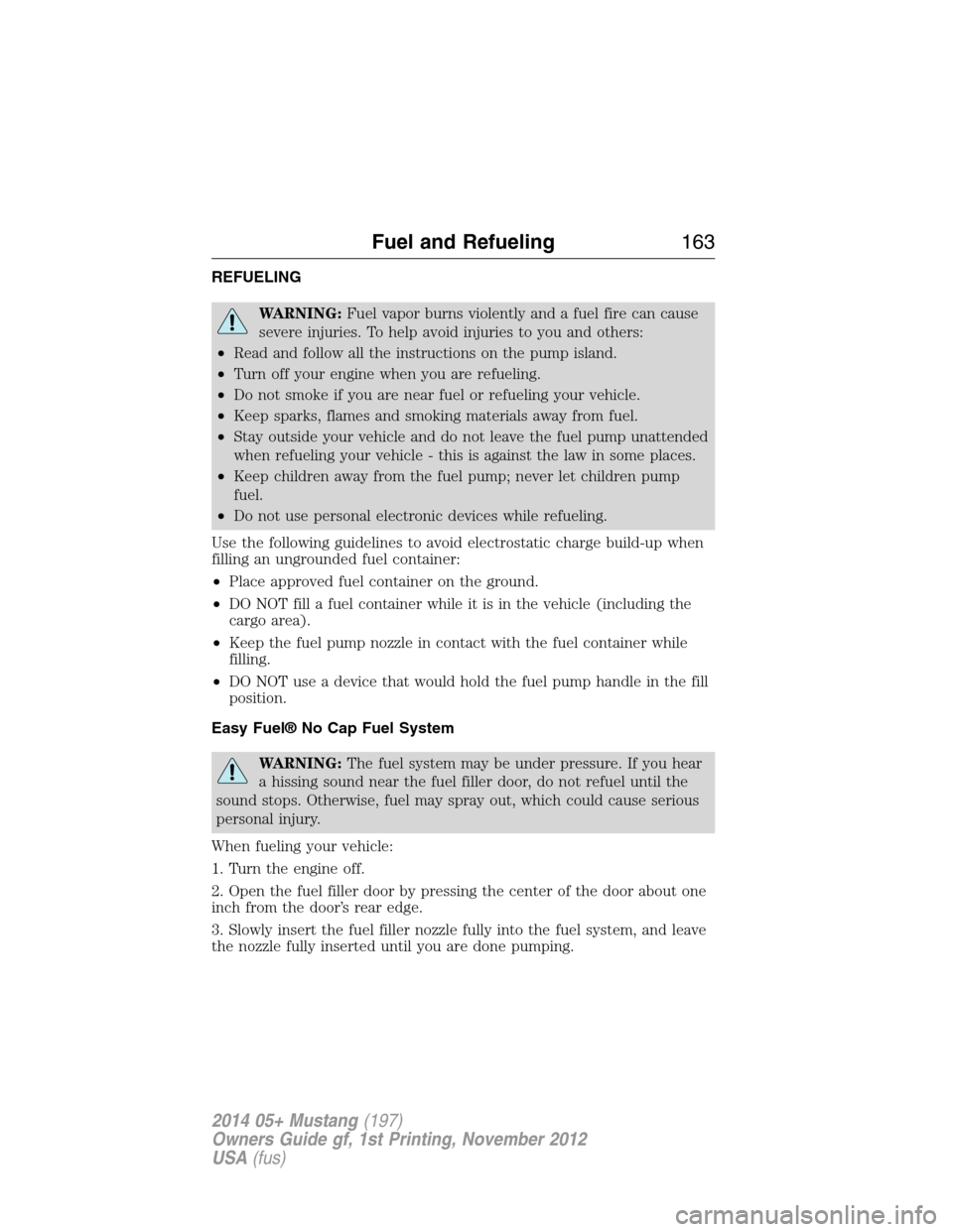 FORD MUSTANG 2014 5.G Owners Manual REFUELING
WARNING:Fuel vapor burns violently and a fuel fire can cause
severe injuries. To help avoid injuries to you and others:
•Read and follow all the instructions on the pump island.
•Turn of