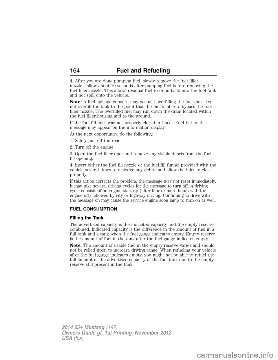 FORD MUSTANG 2014 5.G User Guide 4. After you are done pumping fuel, slowly remove the fuel filler
nozzle—allow about 10 seconds after pumping fuel before removing the
fuel filler nozzle. This allows residual fuel to drain back int