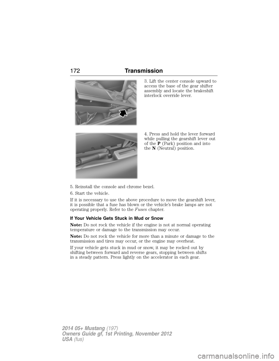 FORD MUSTANG 2014 5.G Owners Manual 3. Lift the center console upward to
access the base of the gear shifter
assembly and locate the brakeshift
interlock override lever.
4. Press and hold the lever forward
while pulling the gearshift le