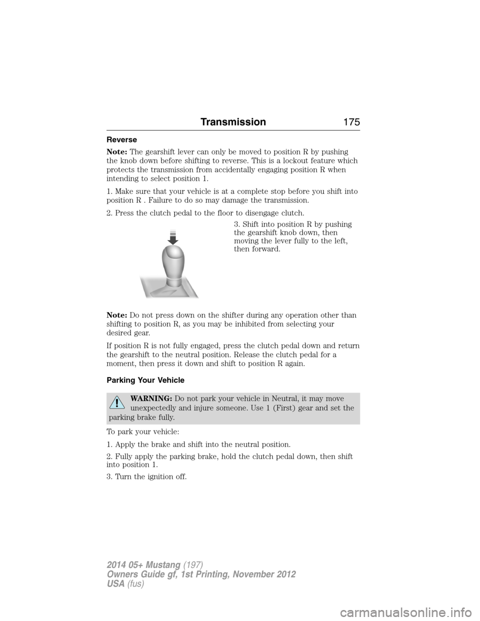 FORD MUSTANG 2014 5.G Owners Manual Reverse
Note:The gearshift lever can only be moved to position R by pushing
the knob down before shifting to reverse. This is a lockout feature which
protects the transmission from accidentally engagi