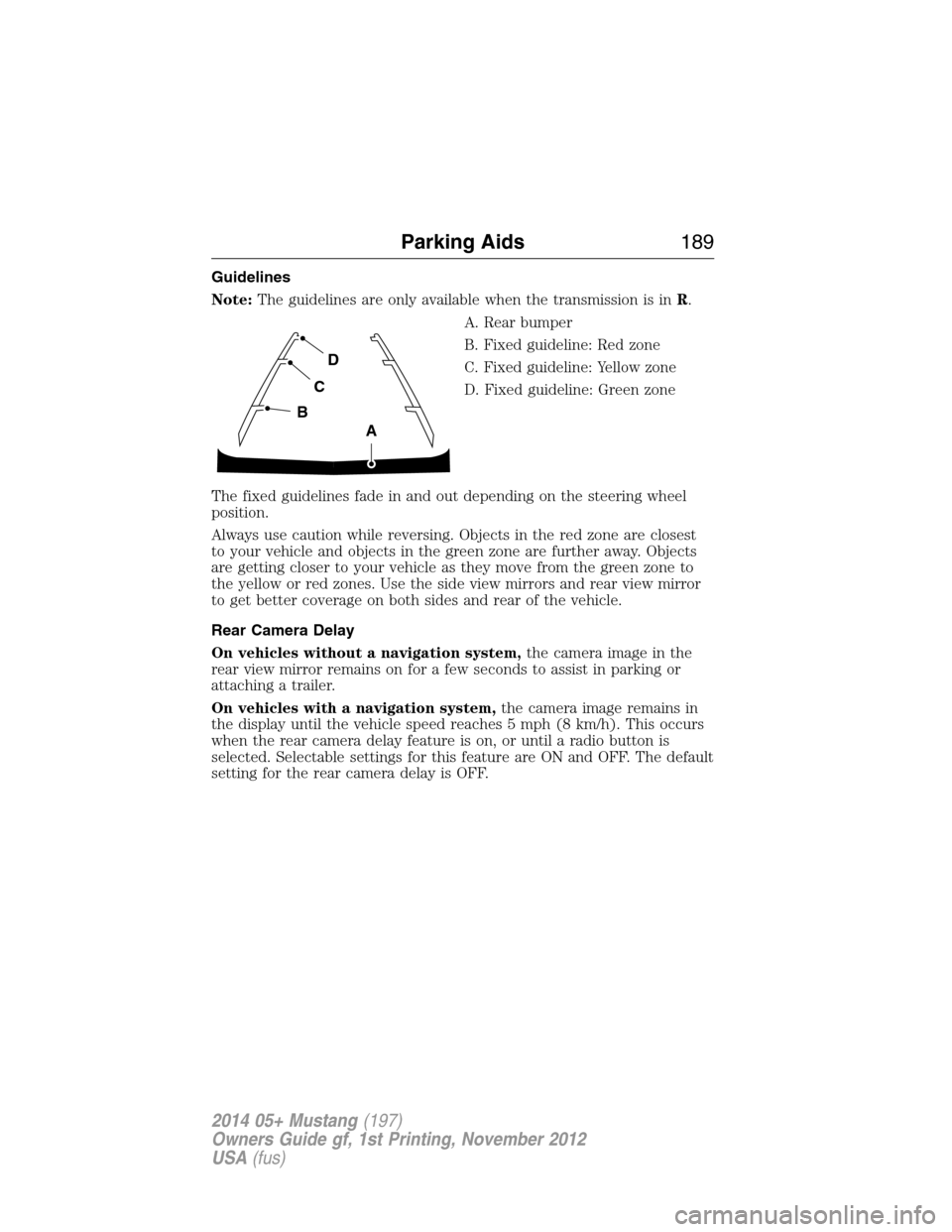 FORD MUSTANG 2014 5.G Owners Manual Guidelines
Note:The guidelines are only available when the transmission is inR.
A. Rear bumper
B. Fixed guideline: Red zone
C. Fixed guideline: Yellow zone
D. Fixed guideline: Green zone
The fixed gui FORD MUSTANG 2014 5.G Owners Manual Guidelines
Note:The guidelines are only available when the transmission is inR.
A. Rear bumper
B. Fixed guideline: Red zone
C. Fixed guideline: Yellow zone
D. Fixed guideline: Green zone
The fixed gui