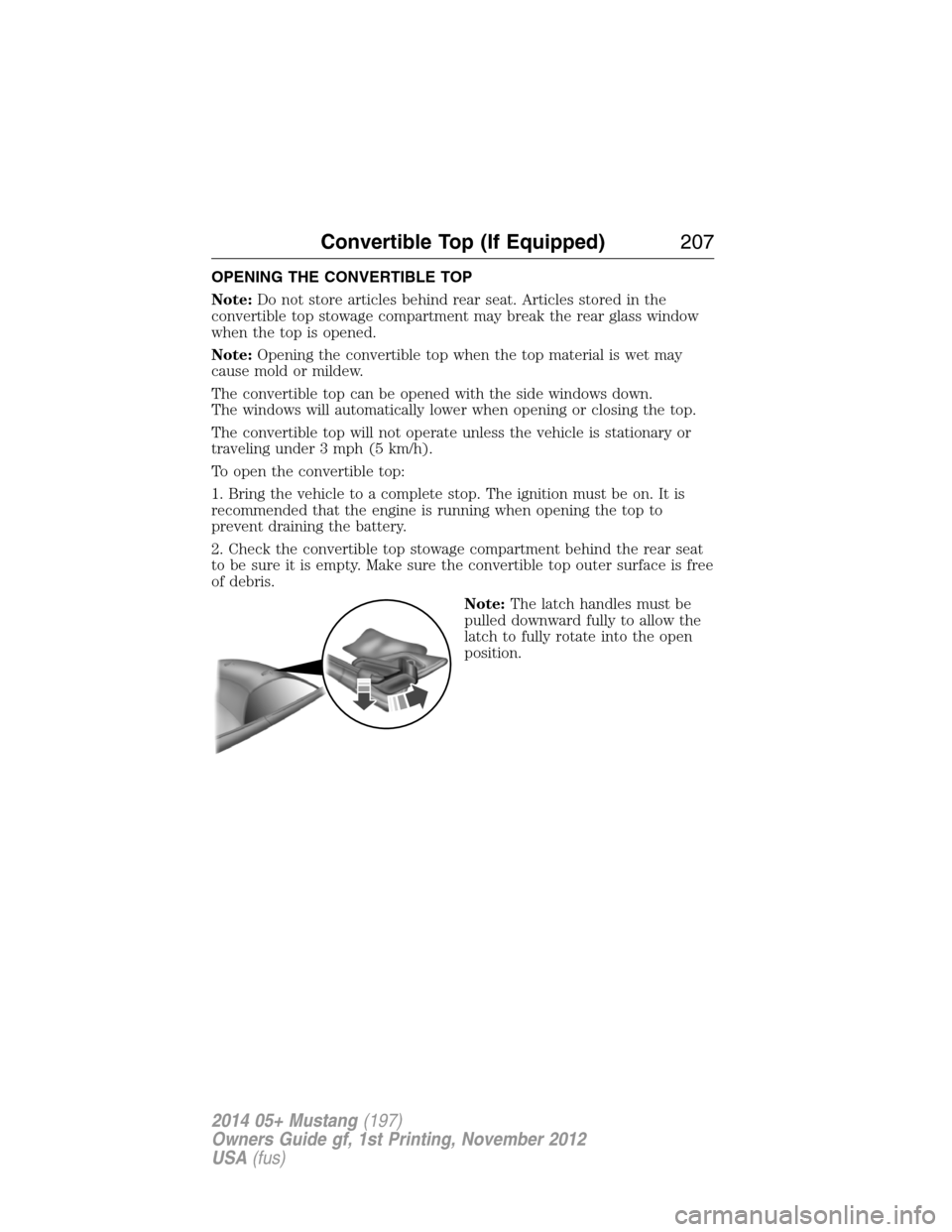 FORD MUSTANG 2014 5.G User Guide OPENING THE CONVERTIBLE TOP
Note:Do not store articles behind rear seat. Articles stored in the
convertible top stowage compartment may break the rear glass window
when the top is opened.
Note:Opening