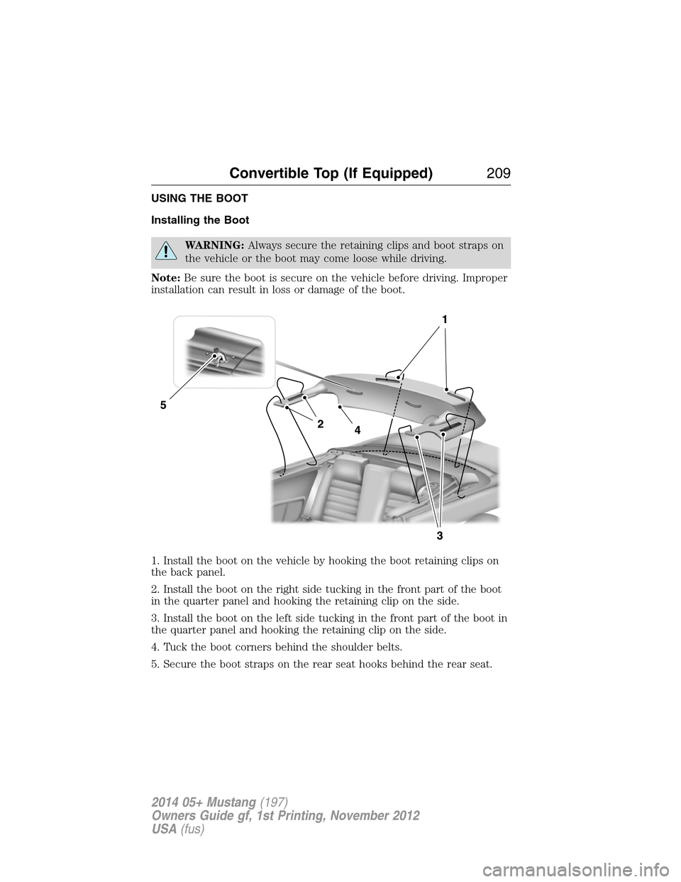 FORD MUSTANG 2014 5.G Owners Manual USING THE BOOT
Installing the Boot
WARNING:Always secure the retaining clips and boot straps on
the vehicle or the boot may come loose while driving.
Note:Be sure the boot is secure on the vehicle bef FORD MUSTANG 2014 5.G Owners Manual USING THE BOOT
Installing the Boot
WARNING:Always secure the retaining clips and boot straps on
the vehicle or the boot may come loose while driving.
Note:Be sure the boot is secure on the vehicle bef