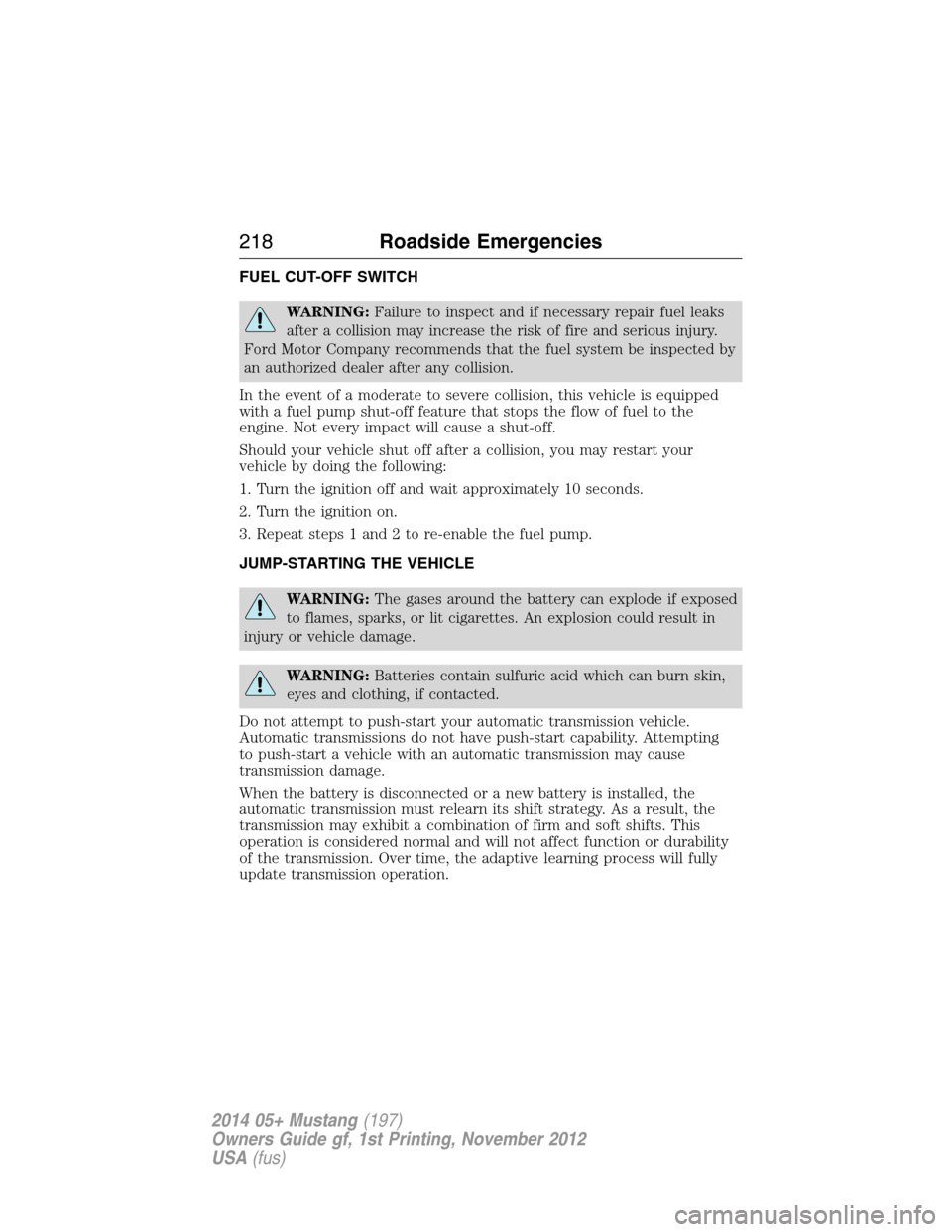 FORD MUSTANG 2014 5.G Owners Manual FUEL CUT-OFF SWITCH
WARNING:Failure to inspect and if necessary repair fuel leaks
after a collision may increase the risk of fire and serious injury.
Ford Motor Company recommends that the fuel system