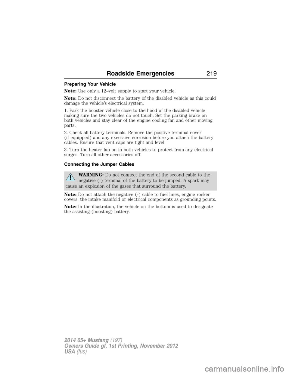 FORD MUSTANG 2014 5.G User Guide Preparing Your Vehicle
Note:Use only a 12–volt supply to start your vehicle.
Note:Do not disconnect the battery of the disabled vehicle as this could
damage the vehicle’s electrical system.
1. Par