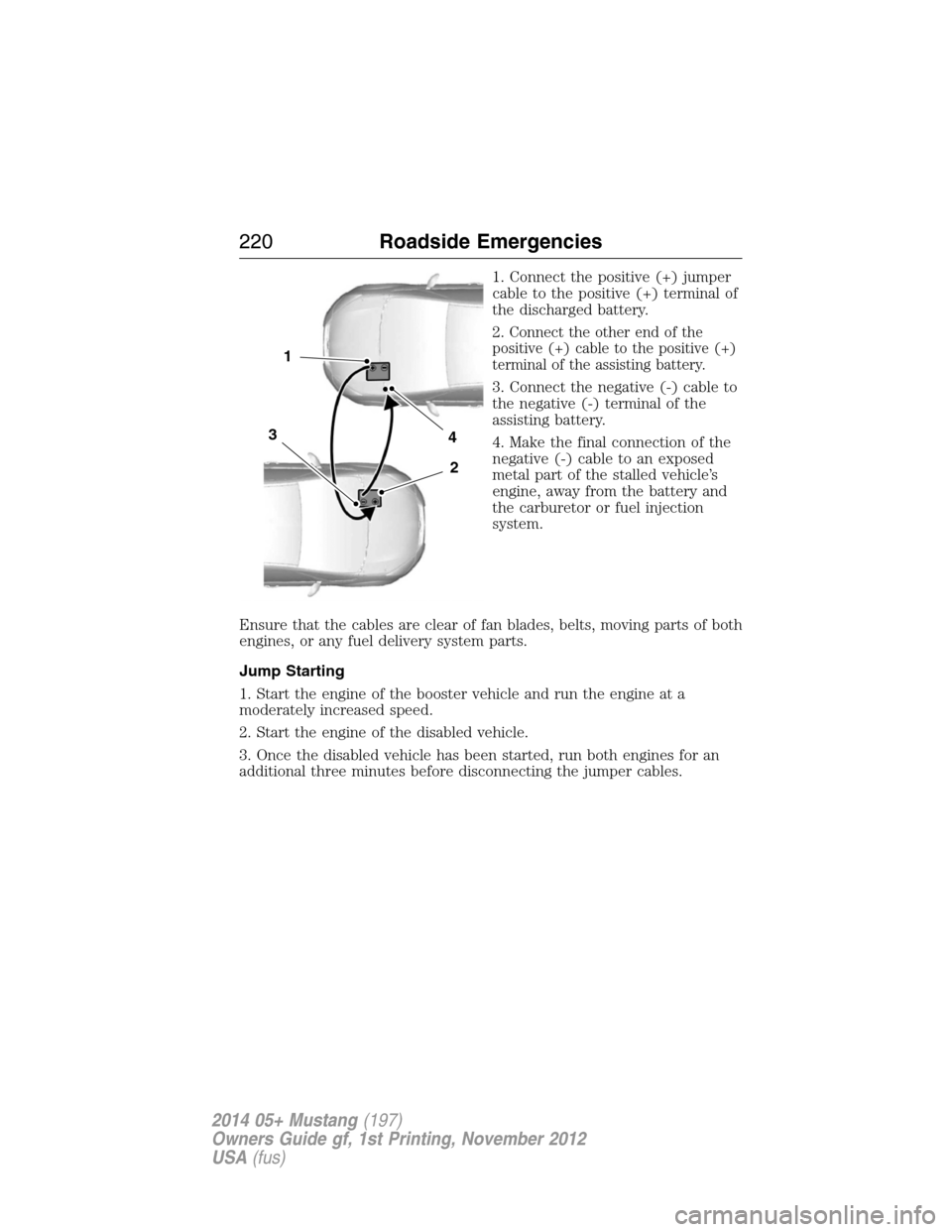 FORD MUSTANG 2014 5.G Owners Manual 1. Connect the positive (+) jumper
cable to the positive (+) terminal of
the discharged battery.
2.
Connect the other end of the
positive (+) cable to the positive (+)
terminal of the assisting batter