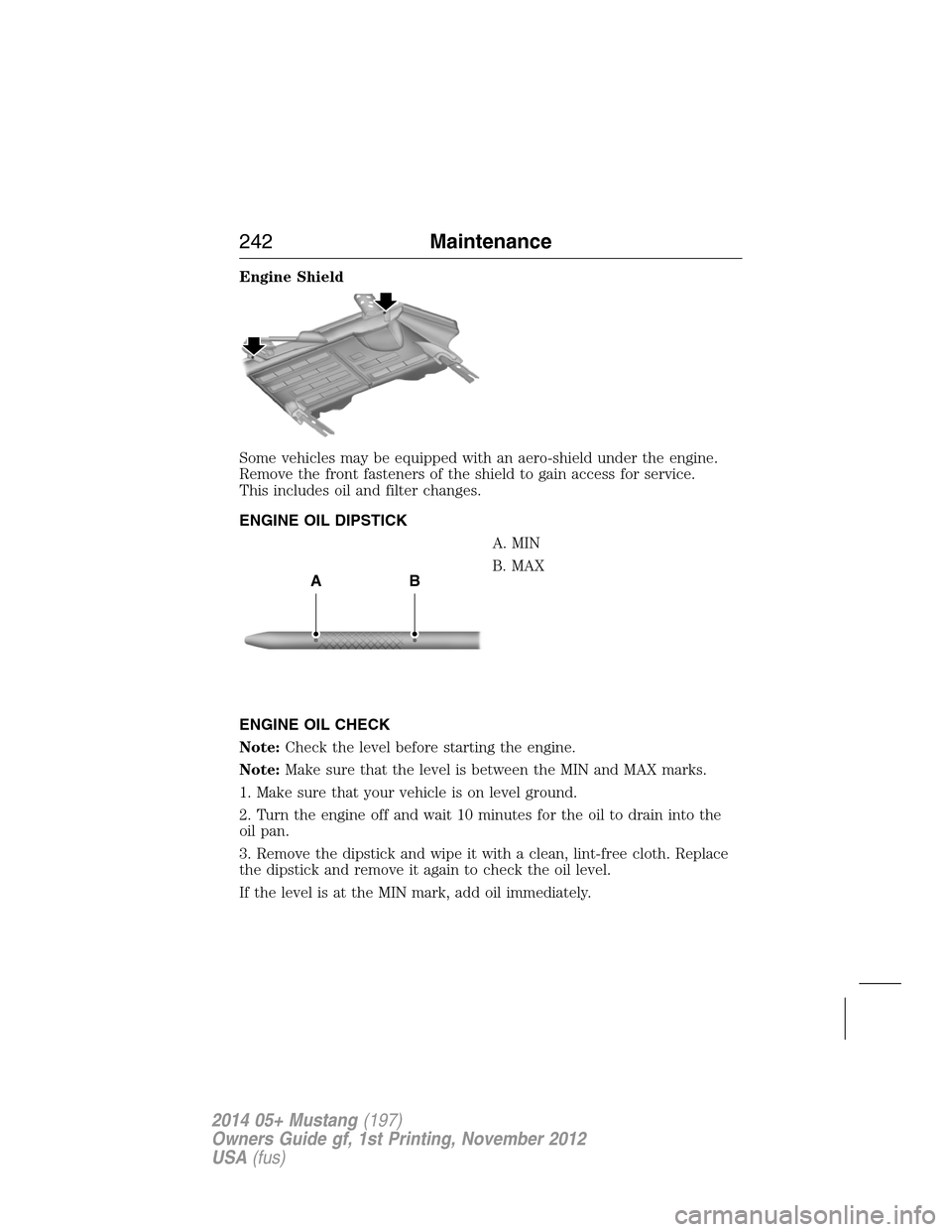 FORD MUSTANG 2014 5.G User Guide Engine Shield
Some vehicles may be equipped with an aero-shield under the engine.
Remove the front fasteners of the shield to gain access for service.
This includes oil and filter changes.
ENGINE OIL 