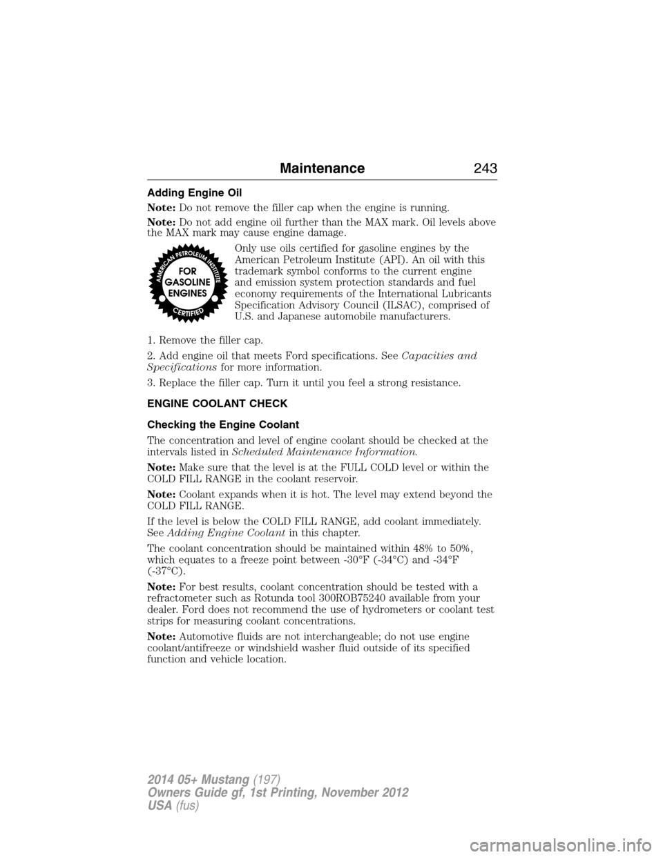 FORD MUSTANG 2014 5.G Owners Manual Adding Engine Oil
Note:Do not remove the filler cap when the engine is running.
Note:Do not add engine oil further than the MAX mark. Oil levels above
the MAX mark may cause engine damage.
Only use oi