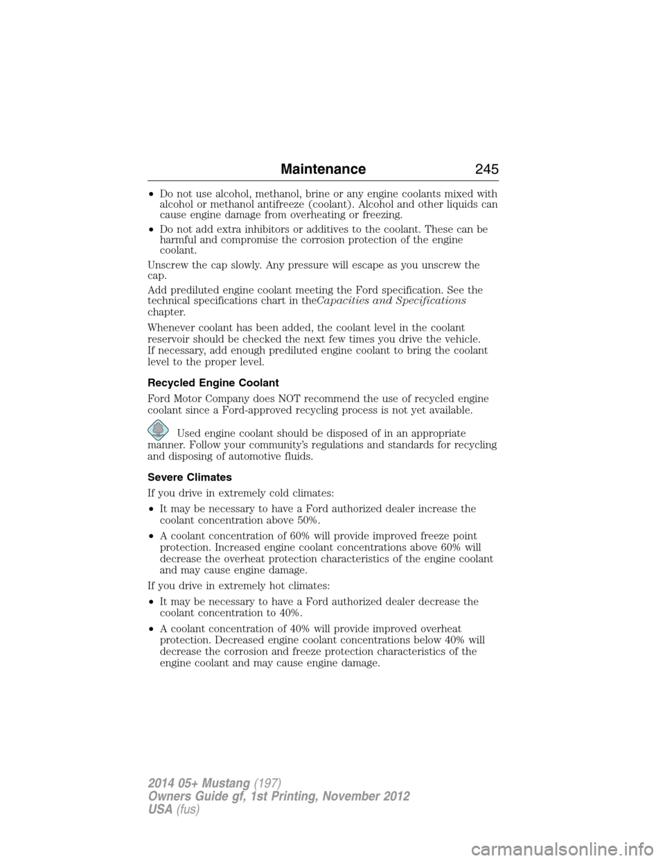 FORD MUSTANG 2014 5.G Owners Manual •Do not use alcohol, methanol, brine or any engine coolants mixed with
alcohol or methanol antifreeze (coolant). Alcohol and other liquids can
cause engine damage from overheating or freezing.
•Do