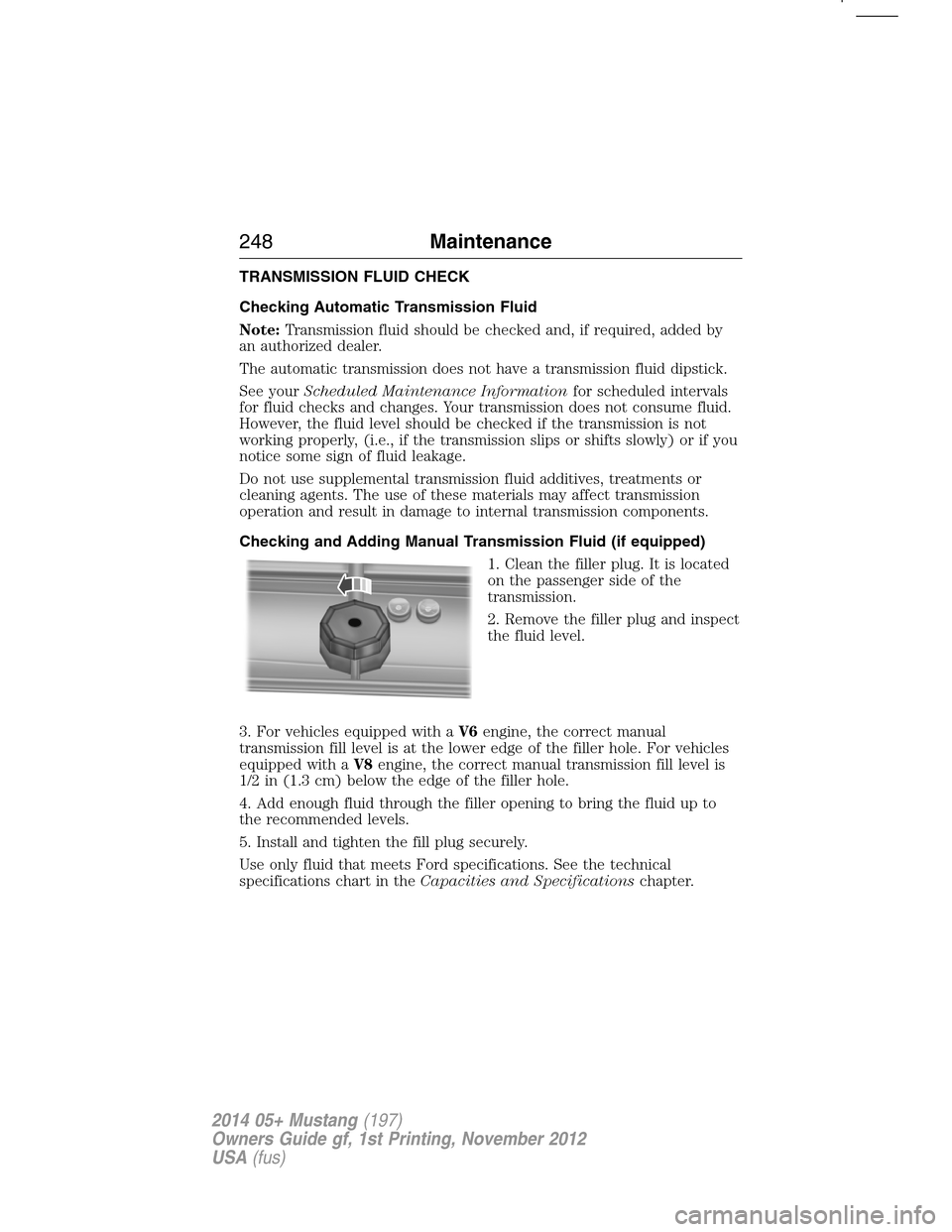 FORD MUSTANG 2014 5.G Owners Manual TRANSMISSION FLUID CHECK
Checking Automatic Transmission Fluid
Note:Transmission fluid should be checked and, if required, added by
an authorized dealer.
The automatic transmission does not have a tra