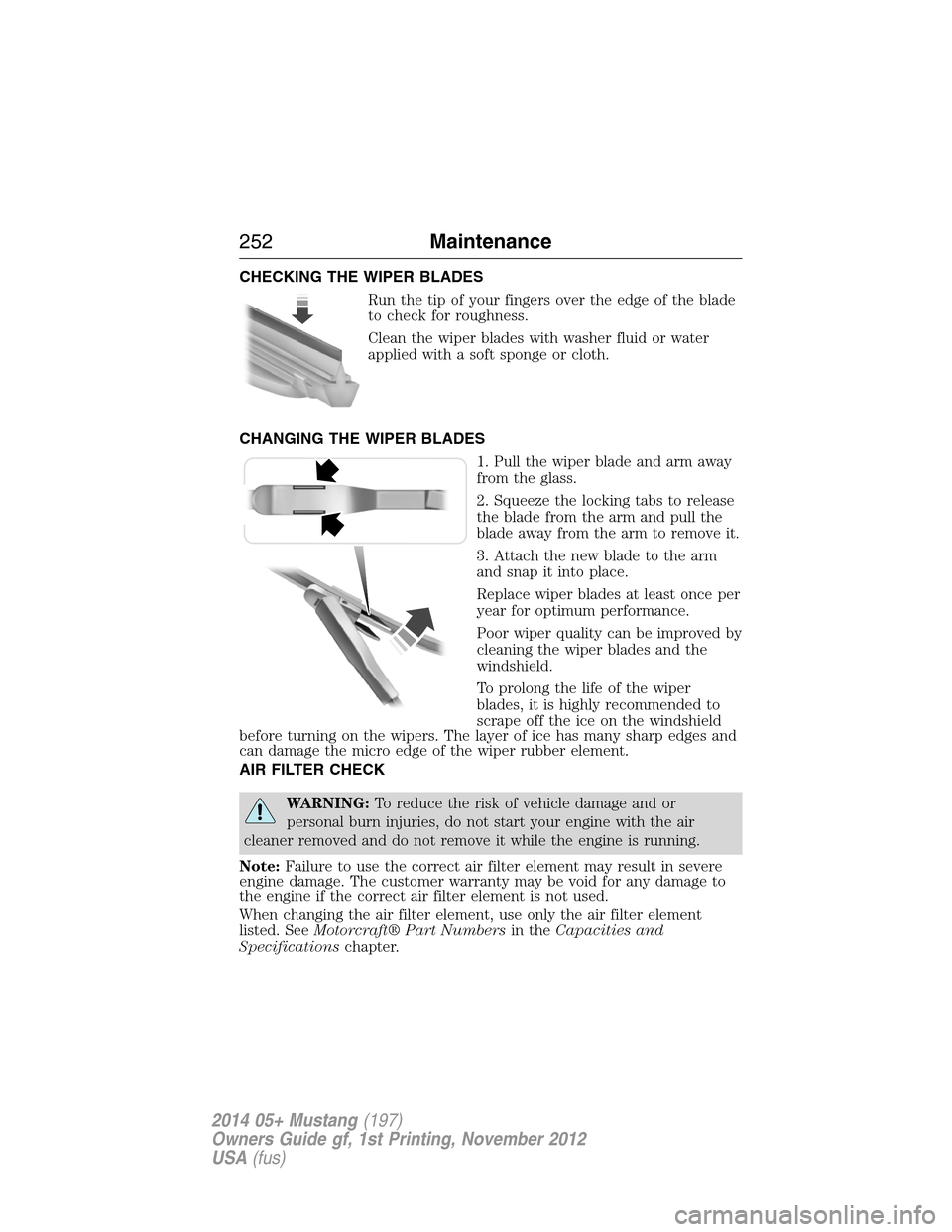 FORD MUSTANG 2014 5.G Owners Manual CHECKING THE WIPER BLADES
Run the tip of your fingers over the edge of the blade
to check for roughness.
Clean the wiper blades with washer fluid or water
applied with a soft sponge or cloth.
CHANGING