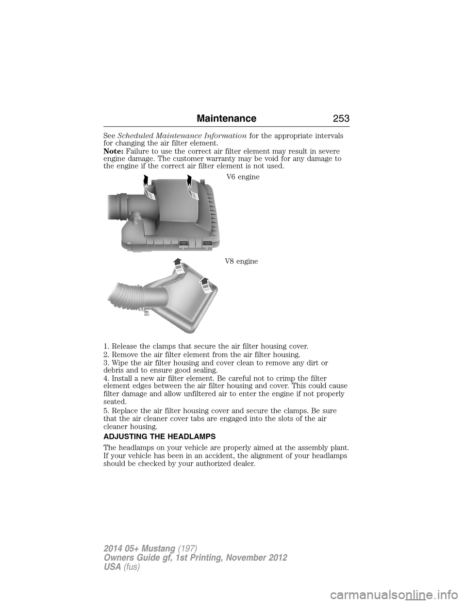 FORD MUSTANG 2014 5.G Owners Manual SeeScheduled Maintenance Informationfor the appropriate intervals
for changing the air filter element.
Note:Failure to use the correct air filter element may result in severe
engine damage. The custom