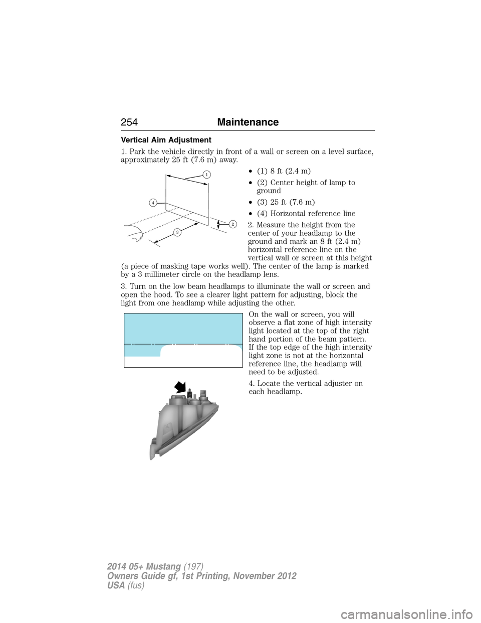 FORD MUSTANG 2014 5.G Owners Manual Vertical Aim Adjustment
1. Park the vehicle directly in front of a wall or screen on a level surface,
approximately 25 ft (7.6 m) away.
•(1)8ft(2.4m)
•(2) Center height of lamp to
ground
•(3) 25