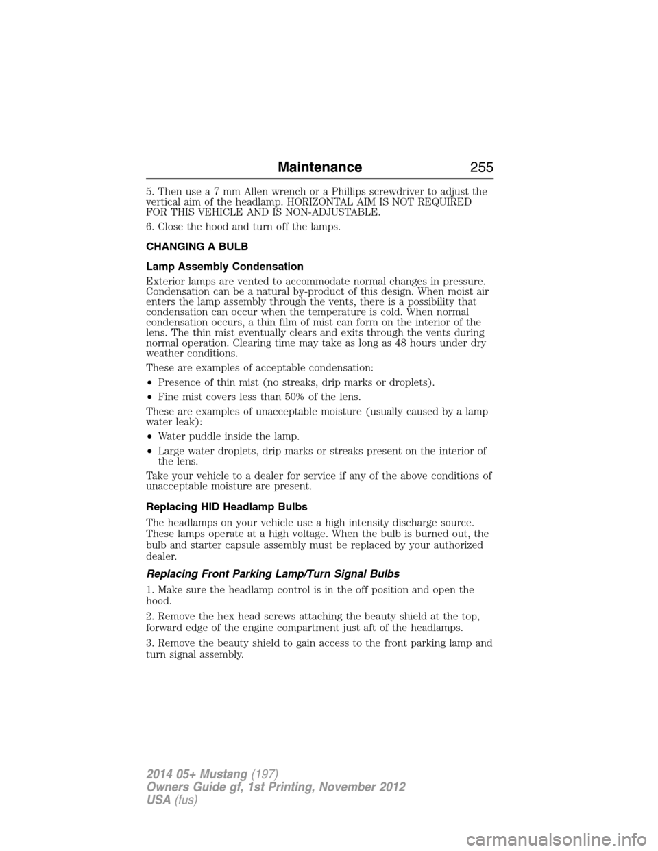 FORD MUSTANG 2014 5.G Owners Manual 5. Then usea7mmAllenwrench or a Phillips screwdriver to adjust the
vertical aim of the headlamp. HORIZONTAL AIM IS NOT REQUIRED
FOR THIS VEHICLE AND IS NON-ADJUSTABLE.
6. Close the hood and turn off t