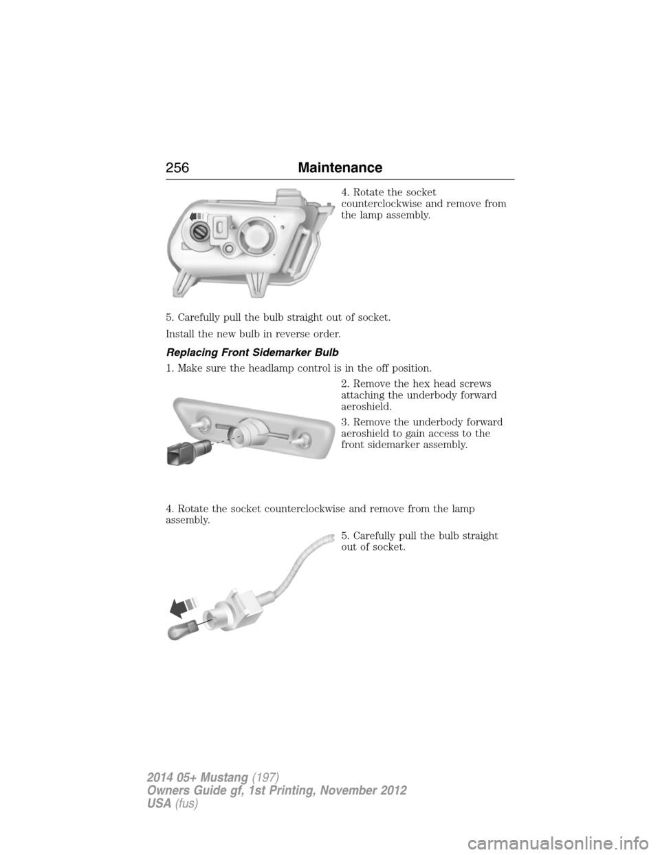 FORD MUSTANG 2014 5.G Owners Manual 4. Rotate the socket
counterclockwise and remove from
the lamp assembly.
5. Carefully pull the bulb straight out of socket.
Install the new bulb in reverse order.
Replacing Front Sidemarker Bulb
1. Ma FORD MUSTANG 2014 5.G Owners Manual 4. Rotate the socket
counterclockwise and remove from
the lamp assembly.
5. Carefully pull the bulb straight out of socket.
Install the new bulb in reverse order.
Replacing Front Sidemarker Bulb
1. Ma
