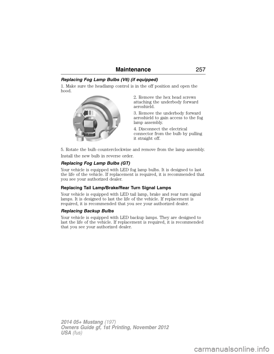 FORD MUSTANG 2014 5.G Owners Manual Replacing Fog Lamp Bulbs (V6) (if equipped)
1. Make sure the headlamp control is in the off position and open the
hood.
2. Remove the hex head screws
attaching the underbody forward
aeroshield.
3. Rem