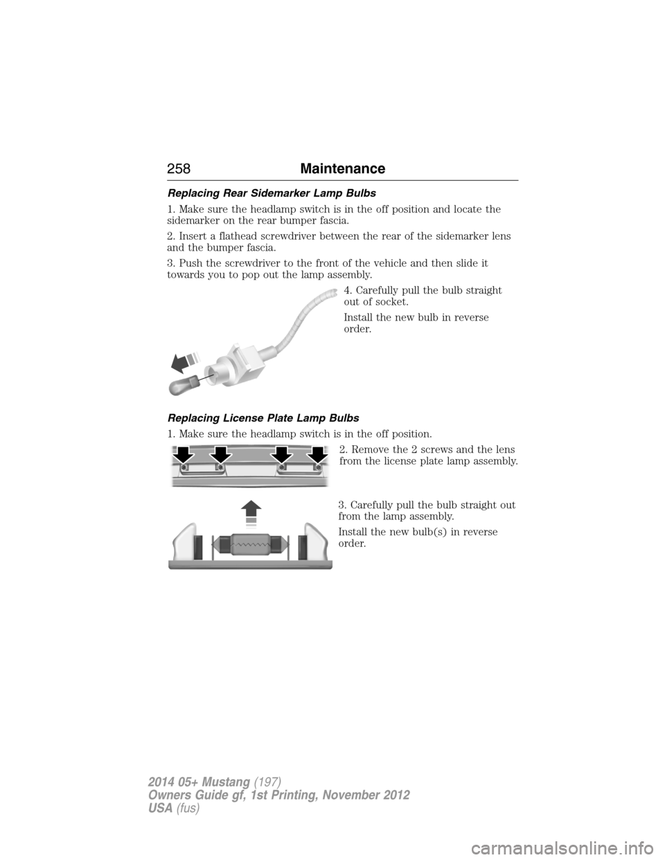 FORD MUSTANG 2014 5.G Owners Manual Replacing Rear Sidemarker Lamp Bulbs
1. Make sure the headlamp switch is in the off position and locate the
sidemarker on the rear bumper fascia.
2. Insert a flathead screwdriver between the rear of t