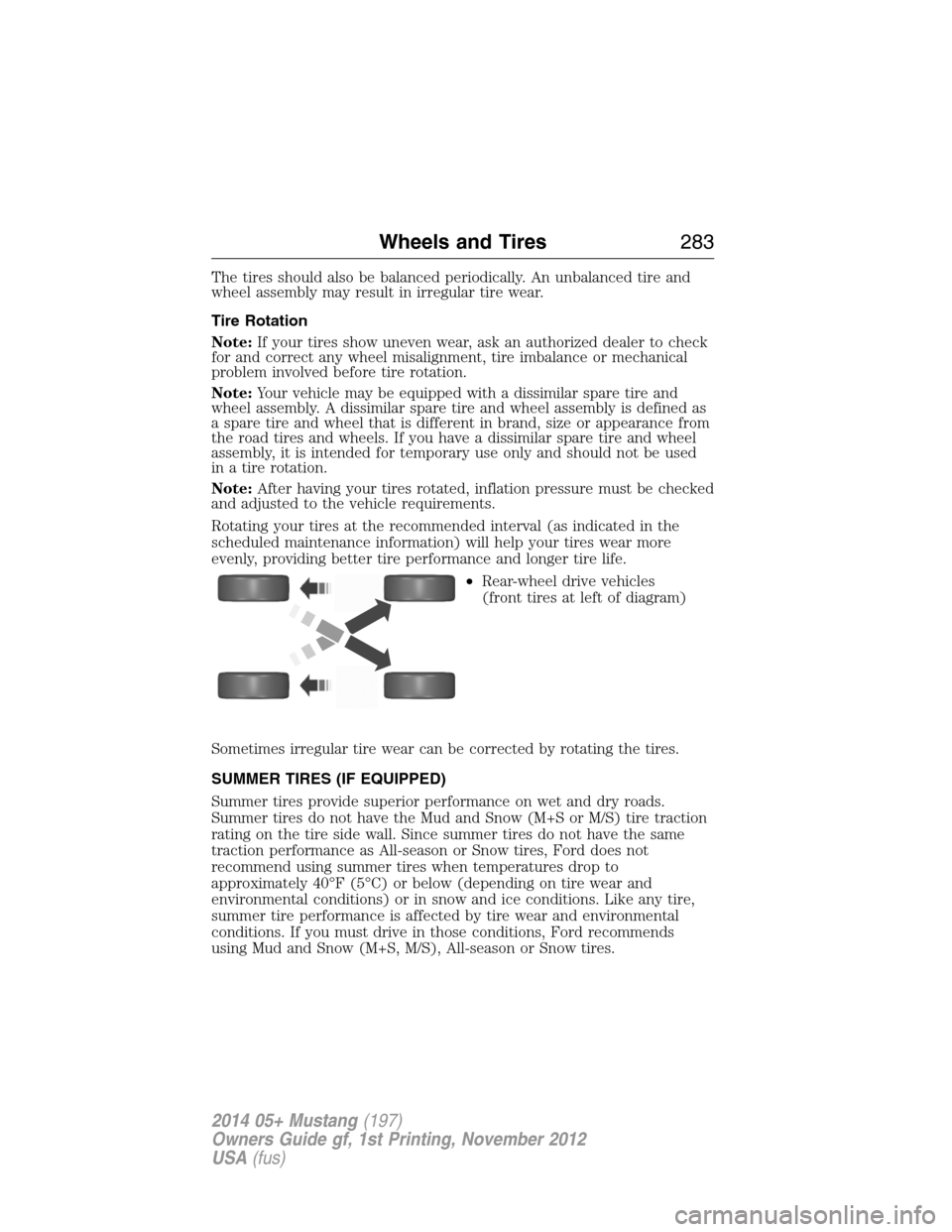 FORD MUSTANG 2014 5.G User Guide The tires should also be balanced periodically. An unbalanced tire and
wheel assembly may result in irregular tire wear.
Tire Rotation
Note:If your tires show uneven wear, ask an authorized dealer to 