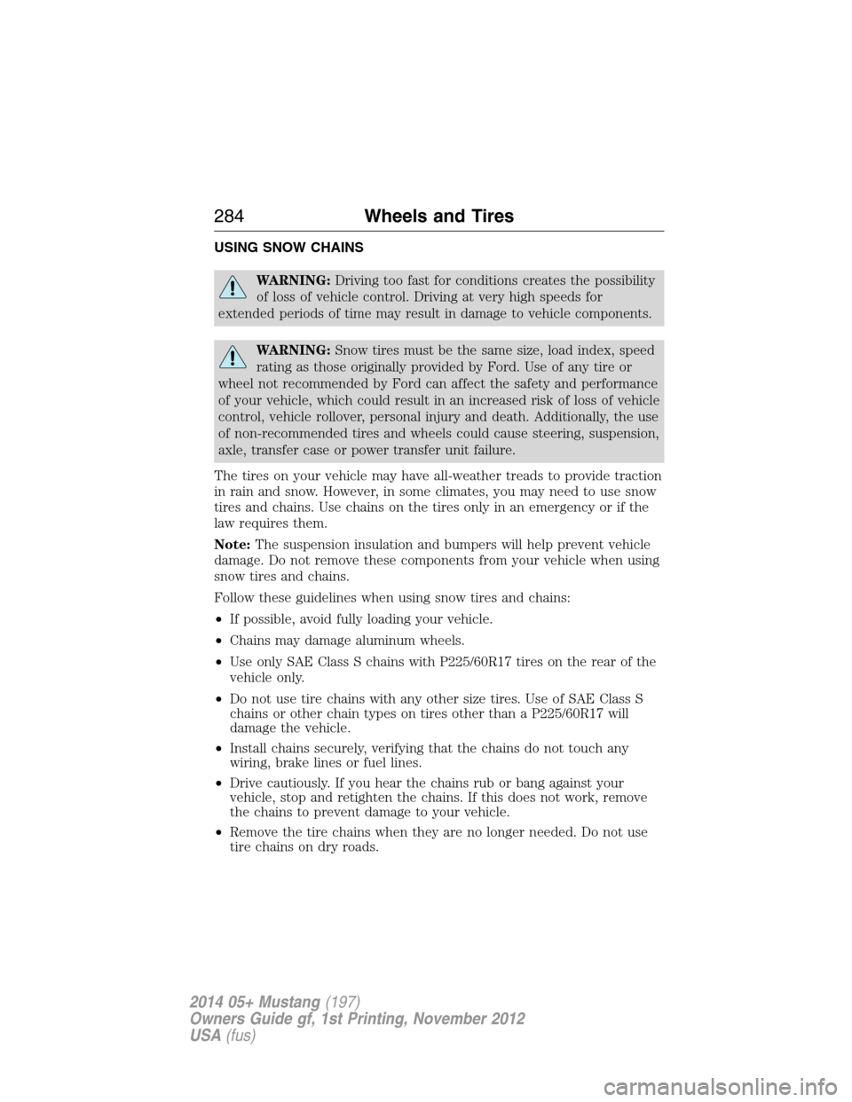 FORD MUSTANG 2014 5.G Owners Manual USING SNOW CHAINS
WARNING:Driving too fast for conditions creates the possibility
of loss of vehicle control. Driving at very high speeds for
extended periods of time may result in damage to vehicle c