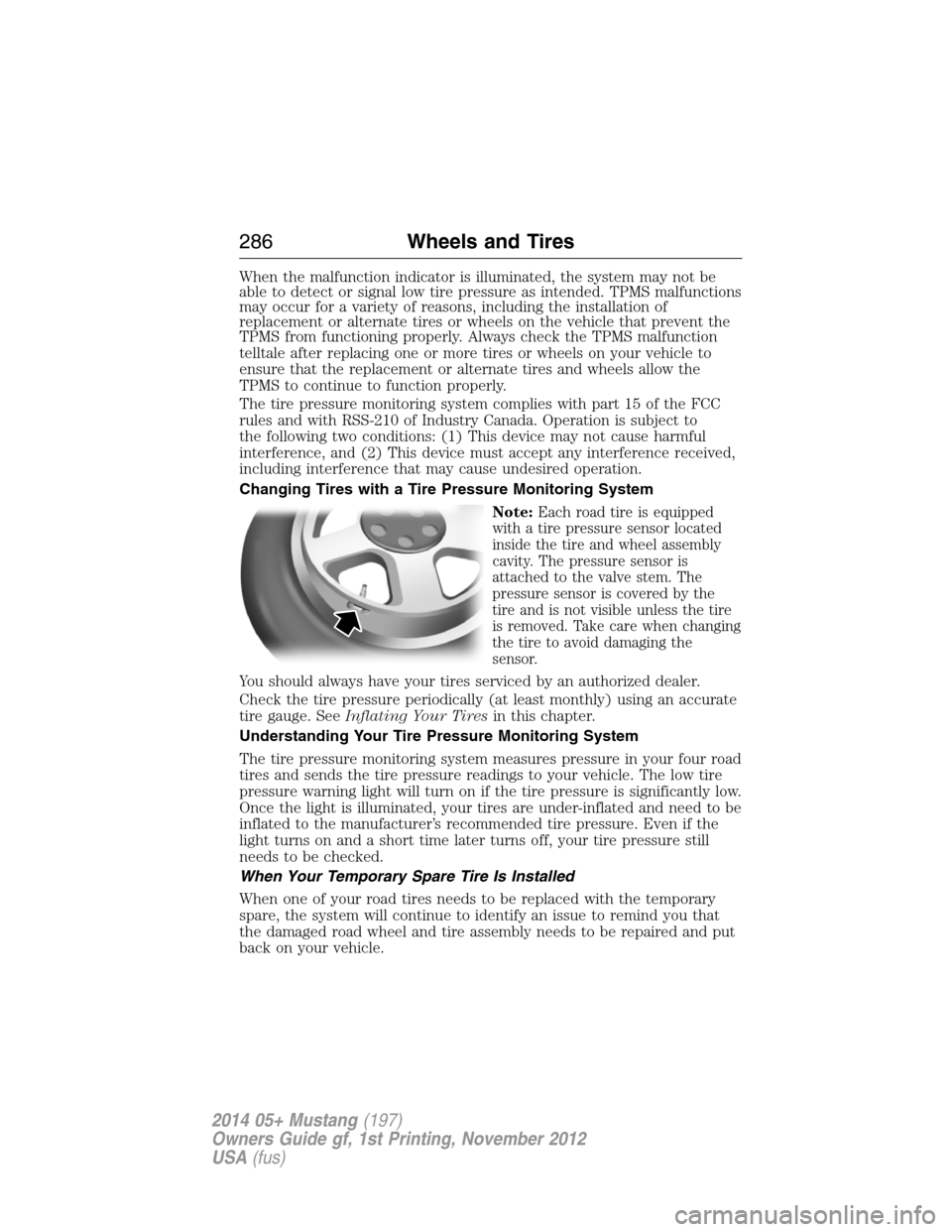 FORD MUSTANG 2014 5.G User Guide When the malfunction indicator is illuminated, the system may not be
able to detect or signal low tire pressure as intended. TPMS malfunctions
may occur for a variety of reasons, including the install