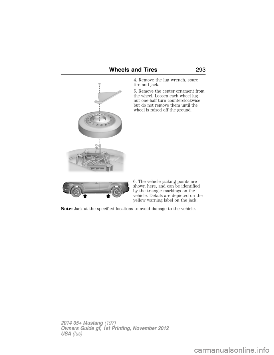 FORD MUSTANG 2014 5.G Owners Manual 4. Remove the lug wrench, spare
tire and jack.
5.
Remove the center ornament from
the wheel. Loosen each wheel lug
nut one-half turn counterclockwise
but do not remove them until the
wheel is raised o