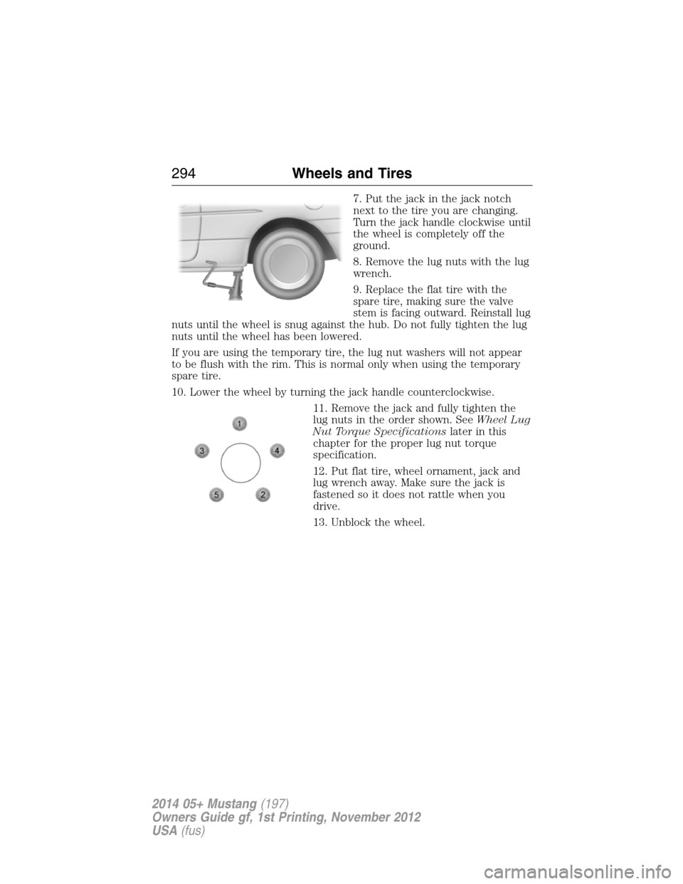 FORD MUSTANG 2014 5.G Owners Manual 7. Put the jack in the jack notch
next to the tire you are changing.
Turn the jack handle clockwise until
the wheel is completely off the
ground.
8. Remove the lug nuts with the lug
wrench.
9. Replace FORD MUSTANG 2014 5.G Owners Manual 7. Put the jack in the jack notch
next to the tire you are changing.
Turn the jack handle clockwise until
the wheel is completely off the
ground.
8. Remove the lug nuts with the lug
wrench.
9. Replace