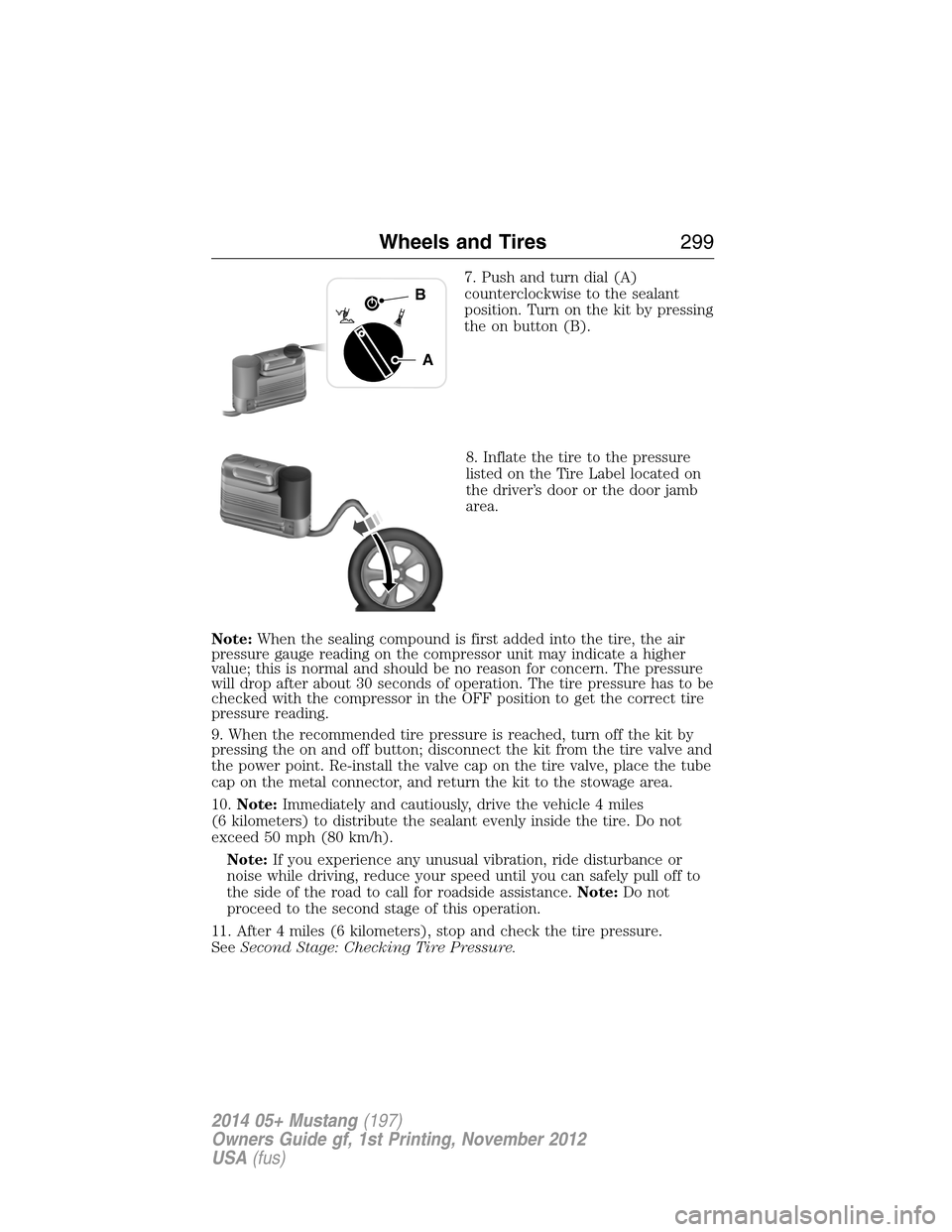 FORD MUSTANG 2014 5.G Owners Manual 7. Push and turn dial (A)
counterclockwise to the sealant
position. Turn on the kit by pressing
the on button (B).
8. Inflate the tire to the pressure
listed on the Tire Label located on
the driver’ FORD MUSTANG 2014 5.G Owners Manual 7. Push and turn dial (A)
counterclockwise to the sealant
position. Turn on the kit by pressing
the on button (B).
8. Inflate the tire to the pressure
listed on the Tire Label located on
the driver’