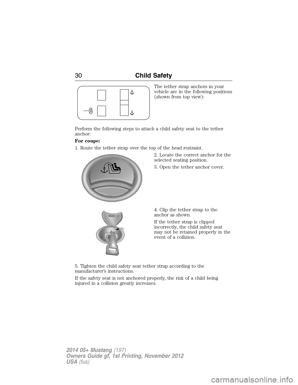 FORD MUSTANG 2014 5.G Owners Guide The tether strap anchors in your
vehicle are in the following positions
(shown from top view):
Perform the following steps to attach a child safety seat to the tether
anchor:
For coupe:
1. Route the t