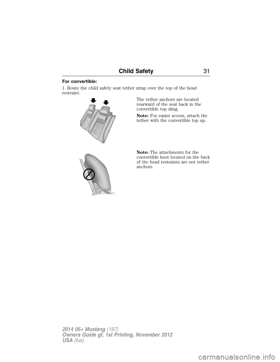 FORD MUSTANG 2014 5.G Owners Guide For convertible:
1. Route the child safety seat tether strap over the top of the head
restraint.
The tether anchors are located
rearward of the seat back in the
convertible top sling.
Note:For easier 