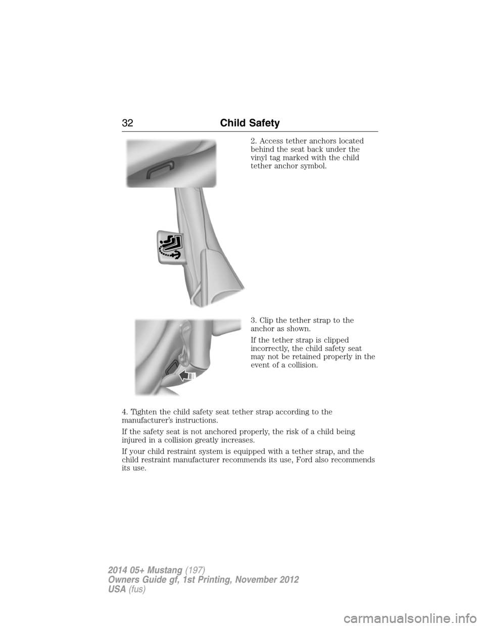 FORD MUSTANG 2014 5.G Owners Guide 2. Access tether anchors located
behind the seat back under the
vinyl tag marked with the child
tether anchor symbol.
3. Clip the tether strap to the
anchor as shown.
If the tether strap is clipped
in