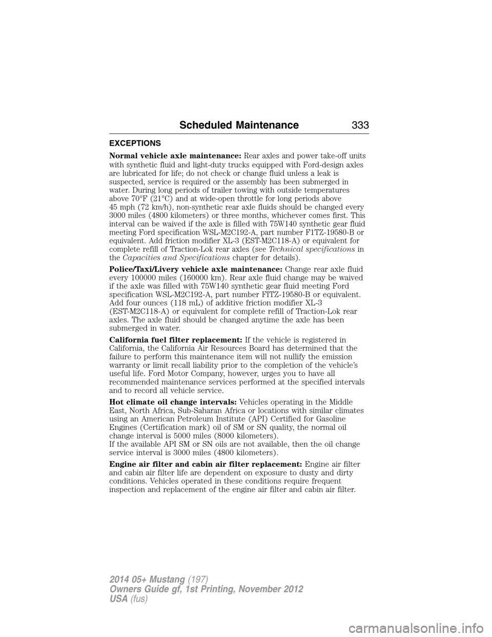 FORD MUSTANG 2014 5.G Owners Manual EXCEPTIONS
Normal vehicle axle maintenance:
Rear axles and power take-off units
with synthetic fluid and light-duty trucks equipped with Ford-design axles
are lubricated for life; do not check or chan