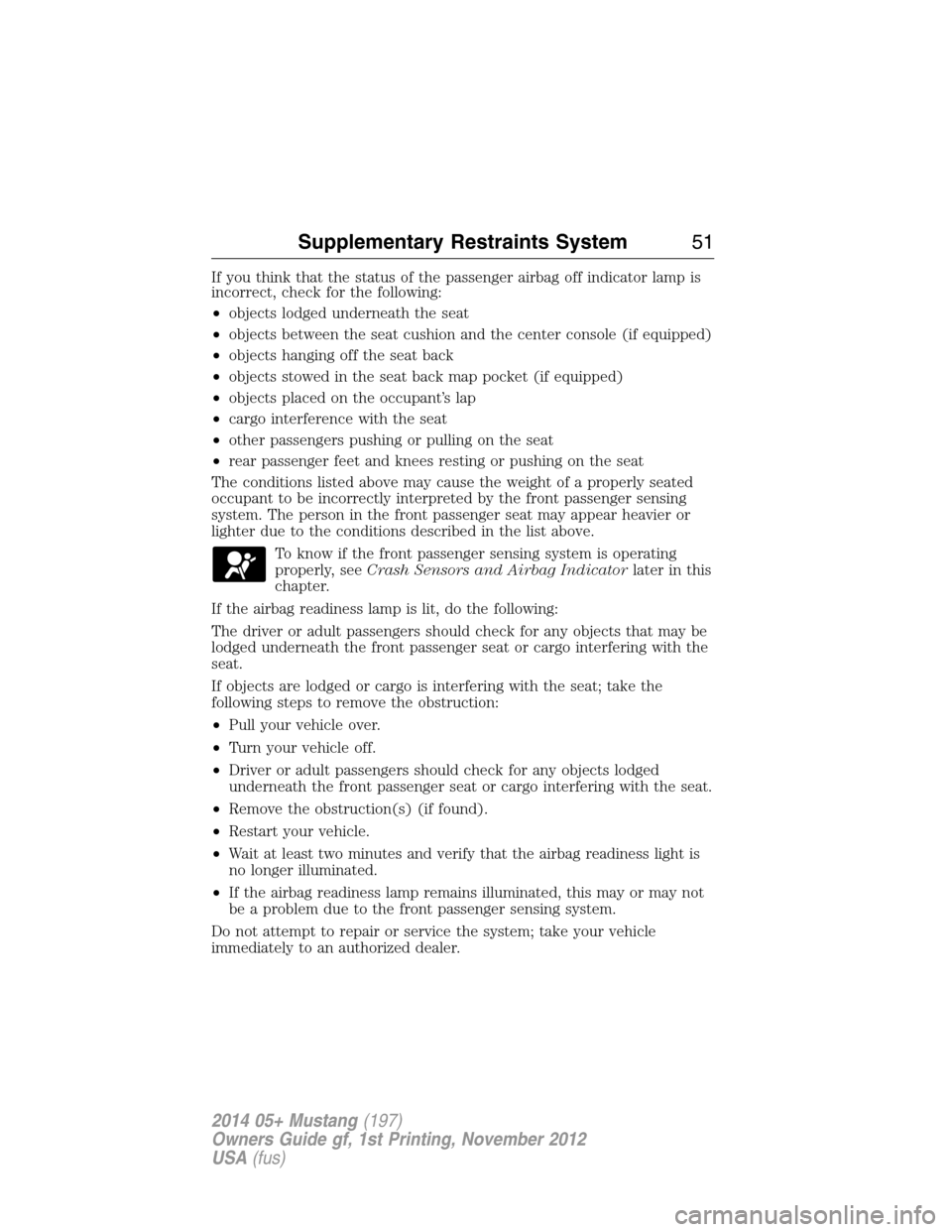 FORD MUSTANG 2014 5.G Owners Manual If you think that the status of the passenger airbag off indicator lamp is
incorrect, check for the following:
•objects lodged underneath the seat
•objects between the seat cushion and the center 